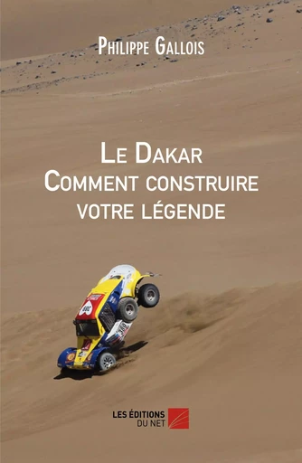 Le Dakar Comment construire votre légende - Philippe Gallois - Les Éditions du Net