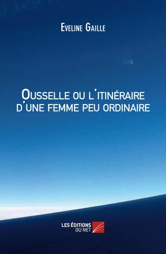 Ousselle ou l'itinéraire d'une femme peu ordinaire - Eveline Gaille - Les Éditions du Net