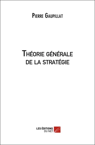 Théorie générale de la stratégie - Pierre Gaupillat - Les Éditions du Net