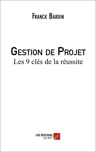 Gestion de Projet - Les 9 clés de la réussite - Franck Bardin - Les Éditions du Net