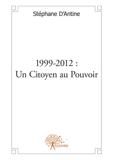 1999-2012: Un Citoyen au Pouvoir - Stéphane D'Antine - Editions Edilivre