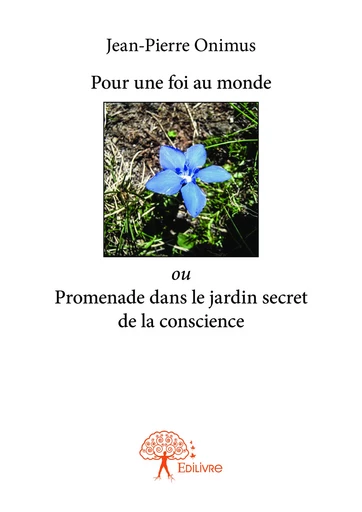 Pour une foi au monde ou Promenade dans le jardin secret de la conscience - Jean-Pierre Onimus - Editions Edilivre