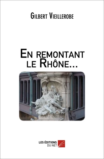 En remontant le Rhône... - Gilbert Vieillerobe - Les Éditions du Net