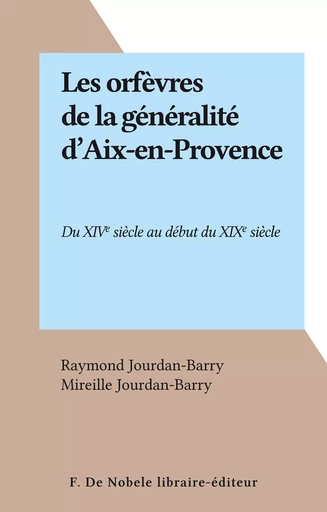 Les orfèvres de la généralité d'Aix-en-Provence - Raymond Jourdan-Barry - FeniXX réédition numérique