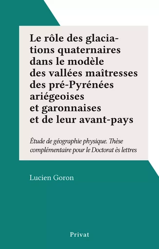 Le rôle des glaciations quaternaires dans le modèle des vallées maîtresses des pré-Pyrénées ariégeoises et garonnaises et de leur avant-pays - Lucien Goron - FeniXX réédition numérique