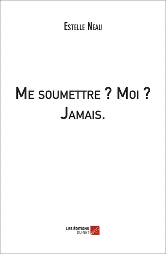 Me soumettre ? Moi ? Jamais. - Estelle Neau - Les Éditions du Net