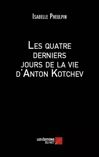 Les quatre derniers jours de la vie d'Anton Kotchev - Isabelle Pheulpin - Les Éditions du Net