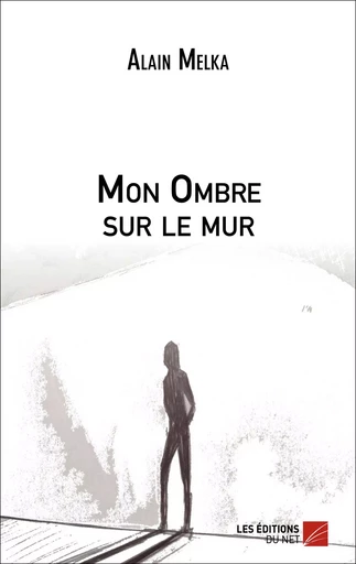 Mon Ombre sur le mur - Alain Melka - Les Éditions du Net