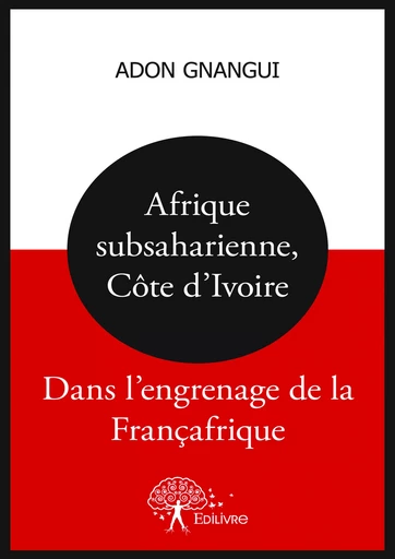 Afrique subsaharienne, Côte d'Ivoire : dans l'engrenage de la Françafrique - Adon Gnangui - Editions Edilivre