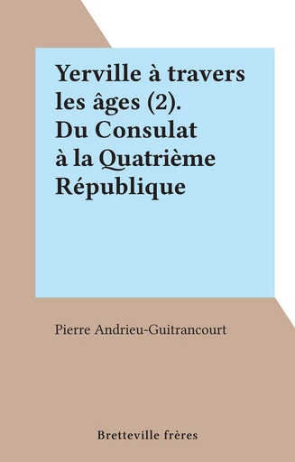 Yerville à travers les âges (2). Du Consulat à la Quatrième République - Pierre Andrieu-Guitrancourt - FeniXX réédition numérique