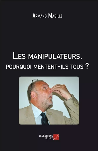 Les manipulateurs, pourquoi mentent-ils tous ? - Armand Mabille - Les Éditions du Net