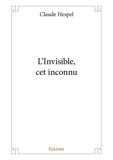 L'Invisible, cet inconnu - Claude Hespel - Editions Edilivre