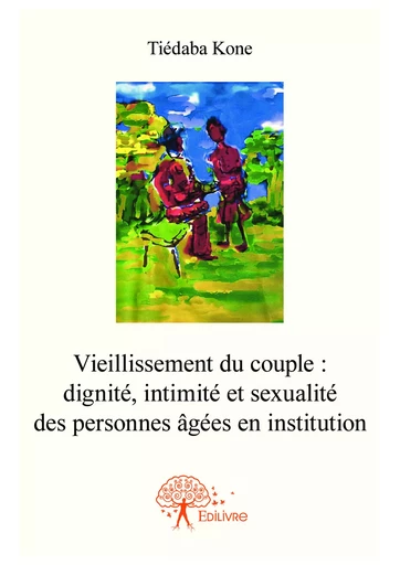 Vieillissement du couple: dignité, intimité et sexualité des personnes âgées en institution - Tiédaba Kone - Editions Edilivre