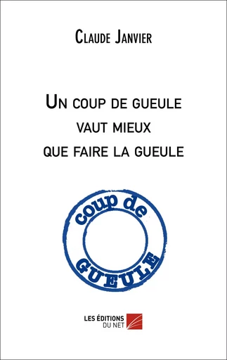 Un coup de gueule vaut mieux que faire la gueule - Claude Janvier - Les Éditions du Net