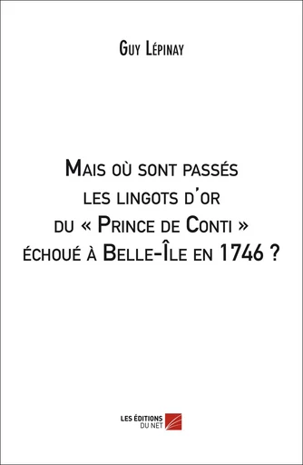 Mais où sont passés les lingots d'or du « Prince de Conti » échoué à Belle-Île en 1746 ? - Guy Lépinay - Les Éditions du Net