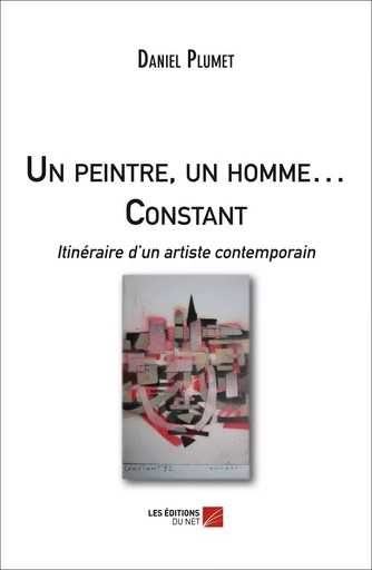 Un peintre, un homme … Constant - Itinéraire d'un artiste contemporain - Daniel Plumet - Les Éditions du Net