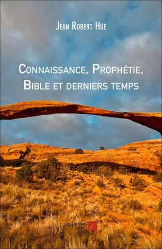 Connaissance, Prophétie, Bible et derniers temps - Jean Robert Hüe - Les Éditions du Net