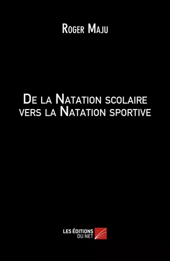 De la Natation scolaire vers la Natation sportive - Roger Maju - Les Éditions du Net