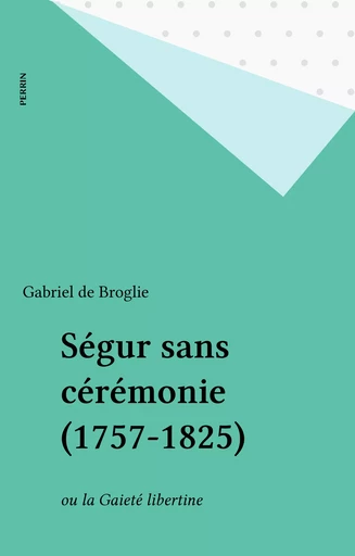 Ségur sans cérémonie (1757-1825) - Gabriel de Broglie - Perrin (réédition numérique FeniXX)