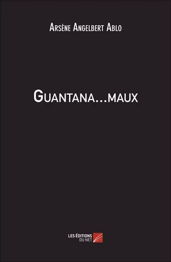 Guantana…maux - Arsène Angelbert Ablo - Les Éditions du Net