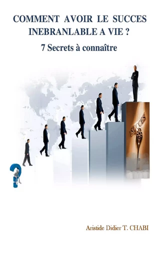 COMMENT AVOIR LE SUCCES INEBRANLABLE A VIE? 7 Secrets à connaître - T. Aristide Didier Chabi - Editions CTAD