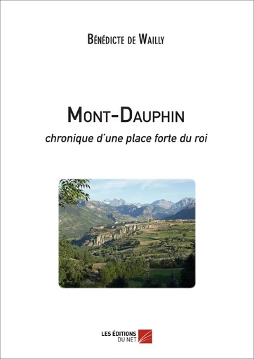 Mont-Dauphin - chronique d'une place forte du roi - Bénédicte de Wailly - Les Éditions du Net