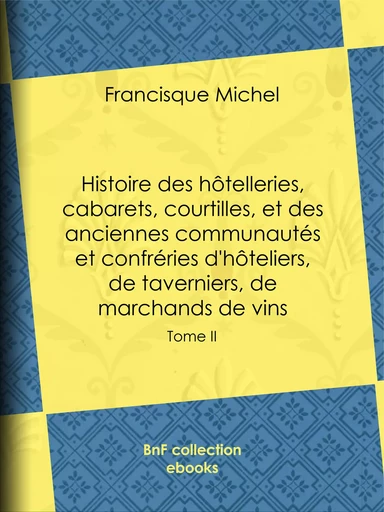 Histoire des hôtelleries, cabarets, courtilles, et des anciennes communautés et confréries d'hôteliers, de taverniers, de marchands de vins - Francisque-Michel Francisque-Michel, Édouard Fournier - BnF collection ebooks