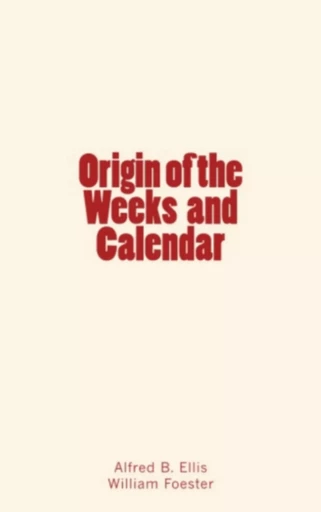 Origin of the Weeks and Calendar - Alfred B. Ellis, William Foester - Editions Le Mono