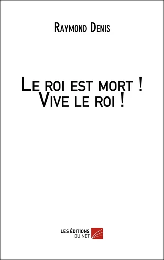 Le roi est mort ! Vive le roi ! - Raymond Denis - Les Éditions du Net