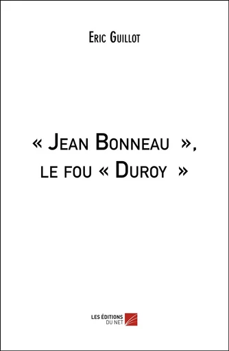 « Jean Bonneau », le fou « Duroy » - Eric Guillot - Les Éditions du Net