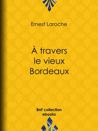 À travers le vieux Bordeaux - Ernest Laroche - BnF collection ebooks