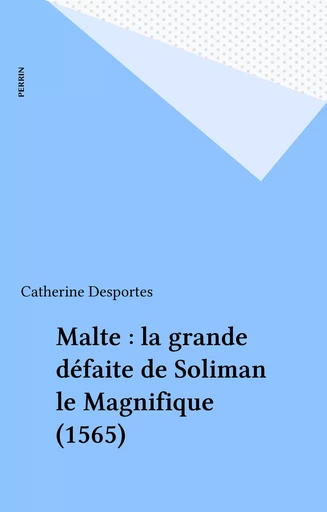 Malte : la grande défaite de Soliman le Magnifique (1565) - Catherine Desportes - Perrin (réédition numérique FeniXX)