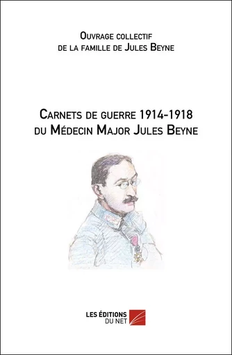 Carnets de guerre 1914-1918 du Médecin Major Jules Beyne -  Ouvrage collectif de la famille de Jules Beyne - Les Éditions du Net