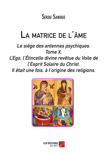 La matrice de l'âme: Le siège des antennes psychiques. Tome X. L'Ego, l'Étincelle divine revêtue du Voile de l'Esprit Solaire du Christ.- Il était une fois, à l'origine des religions. - Sekou Sanogo - Les Éditions du Net