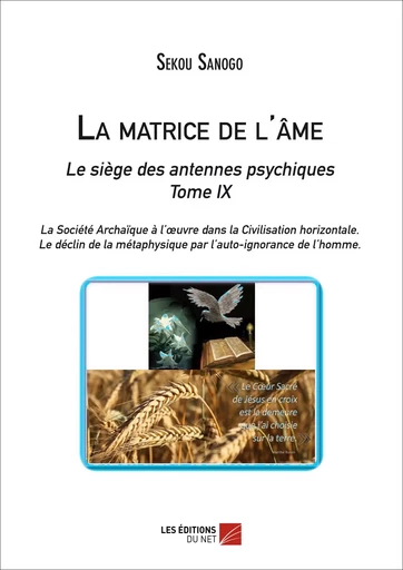 La matrice de l'âme : Le siège des antennes psychiques. Tome IX. La Société Archaïque à l'œuvre dans la Civilisation horizontale. -Le déclin de la métaphysique par l'auto-ignorance de l'homme. - Sekou Sanogo - Les Éditions du Net