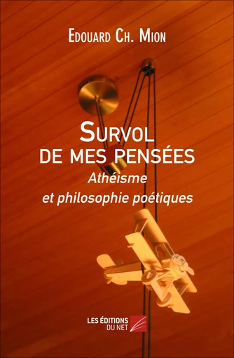 Survol de mes pensées - Athéisme et philosophie poétiques - Edouard Ch. Mion - Les Éditions du Net