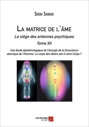 La matrice de l'âme  : Le siège des antennes psychiques.  Tome XII.  Une étude épistémologique de l'énergie de la Conscience atomique de l'Homme. Le corps des désirs est-il notre Corps ? - Sekou Sanogo - Les Éditions du Net