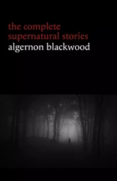 Algernon Blackwood: The Complete Supernatural Stories (120+ tales of ghosts and mystery: The Willows, The Wendigo, The Listener, The Centaur, The Empty House...) (Halloween Stories)