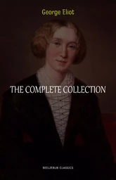 George Eliot Collection: The Complete Novels, Short Stories, Poems and Essays (Middlemarch, Daniel Deronda, Scenes of Clerical Life, Adam Bede, The Lifted Veil...)