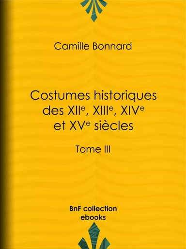 Costumes historiques des XIIe, XIIIe, XIVe et XVe siècles tirés des monuments les plus authentiques de peinture et de sculpture dessinés et gravés par Paul Mercuri - Camille Bonnard, Charles Blanc - BnF collection ebooks