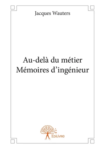 Au-delà du métier Mémoires d’ingénieur - Jacques Wauters - Editions Edilivre