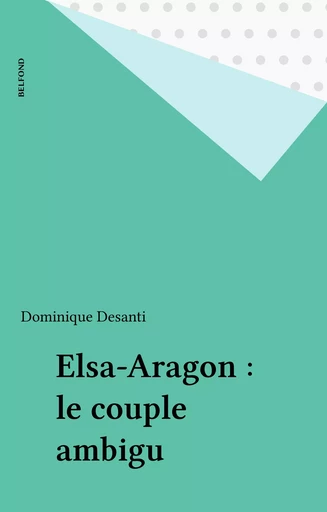 Elsa-Aragon : le couple ambigu - Dominique Desanti - Belfond (réédition numérique FeniXX)