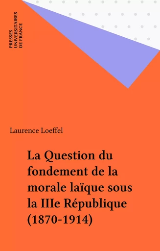 La Question du fondement de la morale laïque sous la IIIe République (1870-1914) - Laurence Loeffel - Presses universitaires de France (réédition numérique FeniXX)