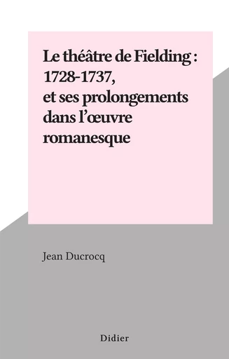 Le théâtre de Fielding : 1728-1737, et ses prolongements dans l'œuvre romanesque - Jean Ducrocq - FeniXX réédition numérique