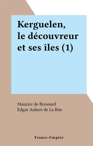 Kerguelen, le découvreur et ses îles (1) - Maurice Raymond de Brossard - FeniXX réédition numérique