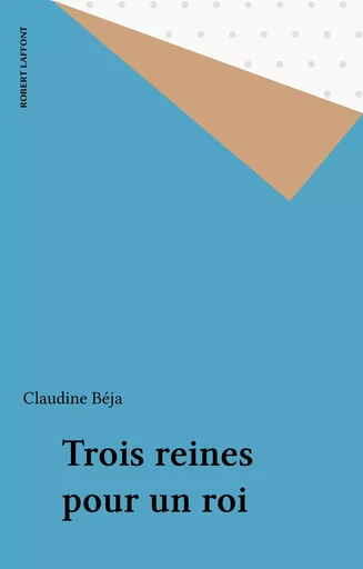 Trois reines pour un roi - Claudine Béja - Robert Laffont (réédition numérique FeniXX)