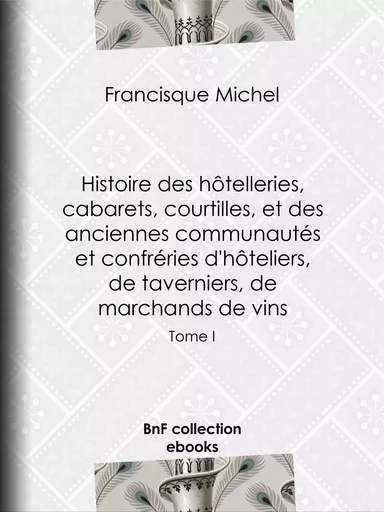 Histoire des hôtelleries, cabarets, hôtels garnis, restaurants et cafés, et des hôteliers, marchands de vins, restaurateurs, limonadiers - Francisque-Michel Francisque-Michel, Édouard Fournier - BnF collection ebooks