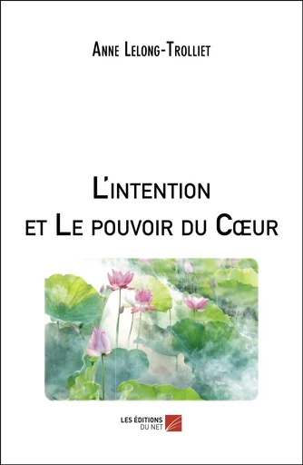 L'intention et Le pouvoir du Cœur - Anne Lelong–Trolliet - Les Éditions du Net