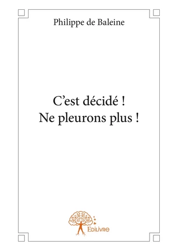 C'est décidé ! Ne pleurons plus ! - Philippe de Baleine - Editions Edilivre