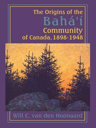 The Origins of the Bahá’í Community of Canada, 1898-1948 - Will C. van den Hoonaard - Wilfrid Laurier University Press